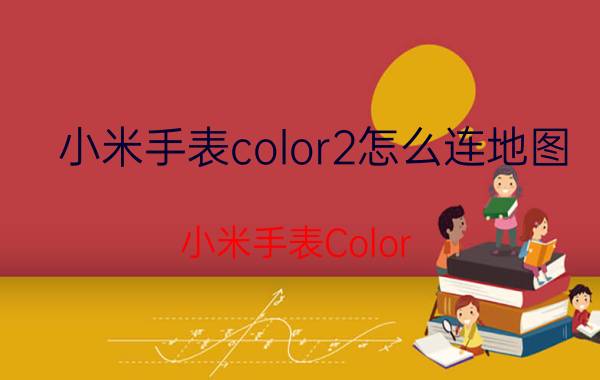 小米手表color2怎么连地图 小米手表Color 2 连接地图教程